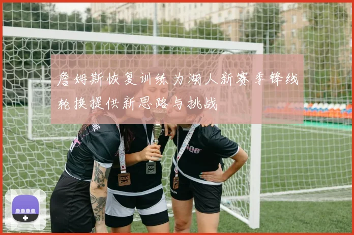 詹姆斯恢复训练为湖人新赛季锋线轮换提供新思路与挑战