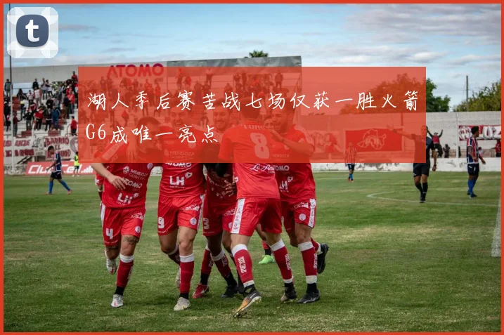 湖人季后赛苦战七场仅获一胜火箭G6成唯一亮点