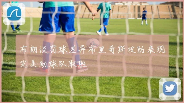 布朗谈罚球差异布里奇斯攻防表现完美助球队取胜
