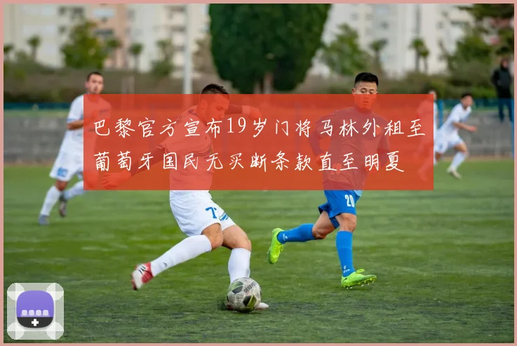 巴黎官方宣布19岁门将马林外租至葡萄牙国民无买断条款直至明夏