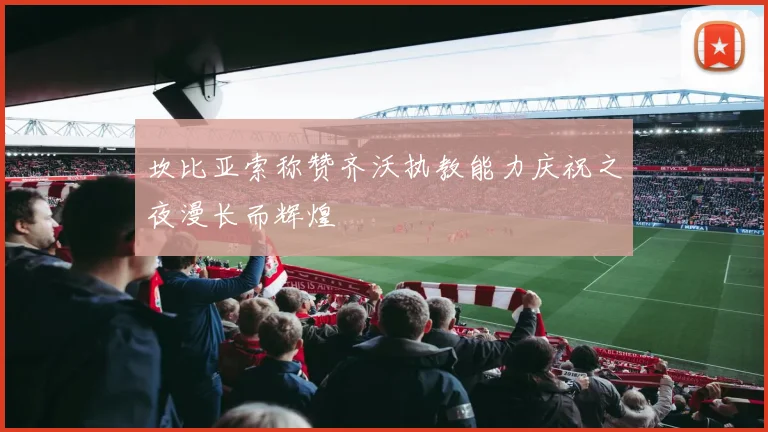 坎比亚索称赞齐沃执教能力庆祝之夜漫长而辉煌