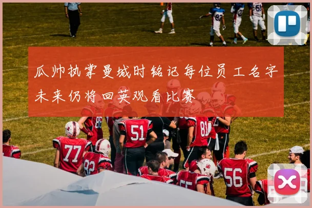瓜帅执掌曼城时铭记每位员工名字未来仍将回英观看比赛