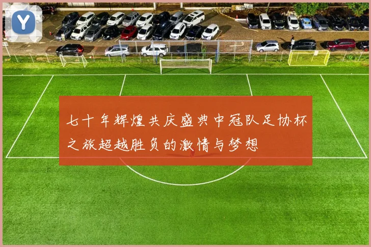 七十年辉煌共庆盛典中冠队足协杯之旅超越胜负的激情与梦想