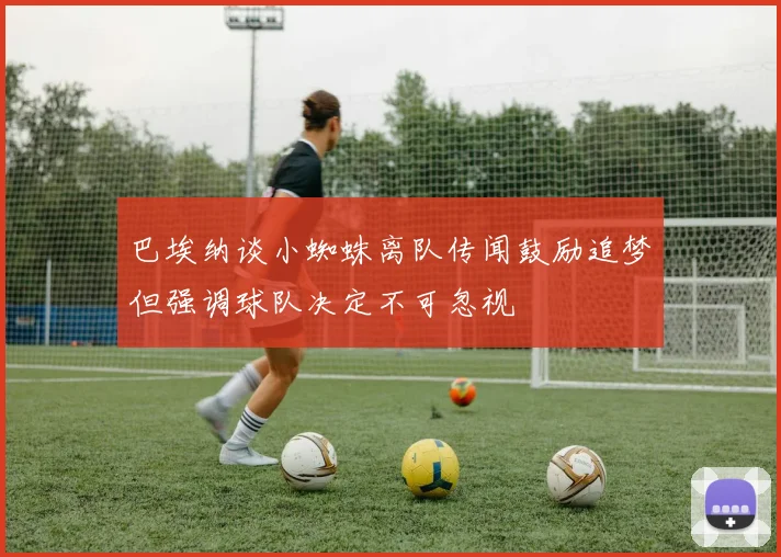 巴埃纳谈小蜘蛛离队传闻鼓励追梦但强调球队决定不可忽视