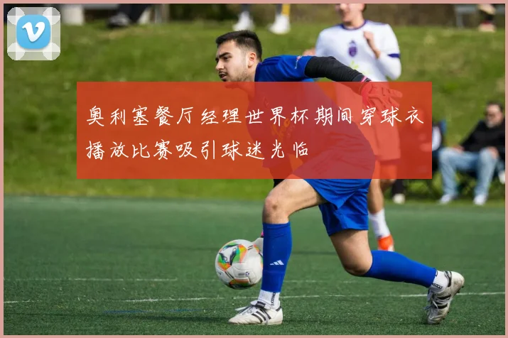 奥利塞餐厅经理世界杯期间穿球衣播放比赛吸引球迷光临