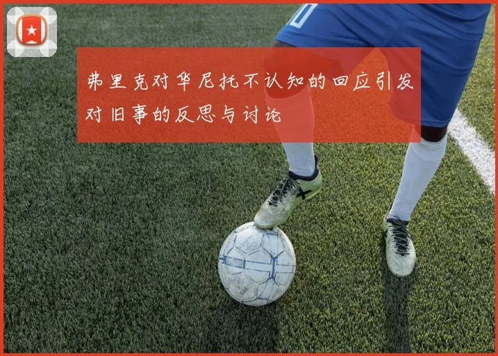 弗里克对华尼托不认知的回应引发对旧事的反思与讨论