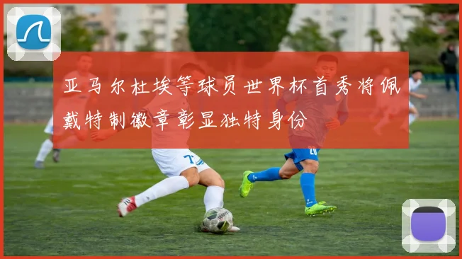 亚马尔杜埃等球员世界杯首秀将佩戴特制徽章彰显独特身份