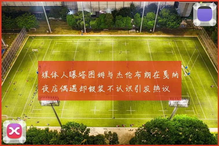媒体人曝塔图姆与杰伦布朗在戛纳夜店偶遇却假装不认识引发热议