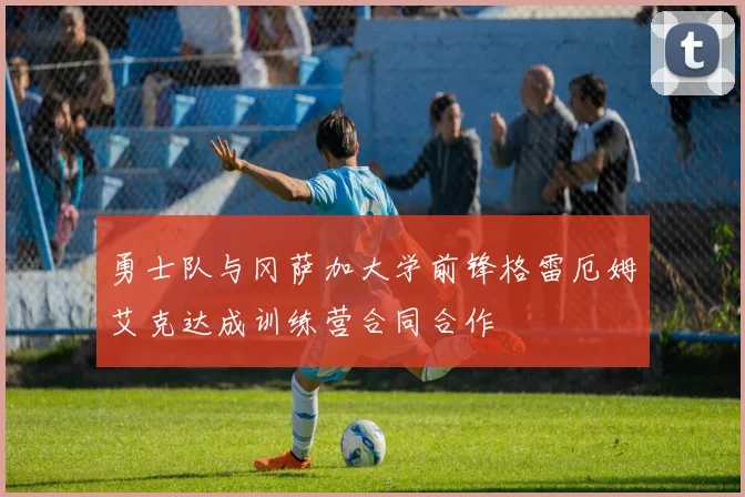 勇士队与冈萨加大学前锋格雷厄姆艾克达成训练营合同合作