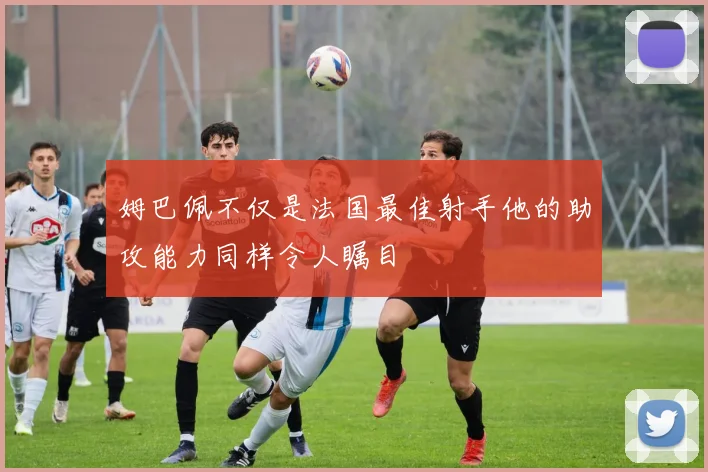 姆巴佩不仅是法国最佳射手他的助攻能力同样令人瞩目