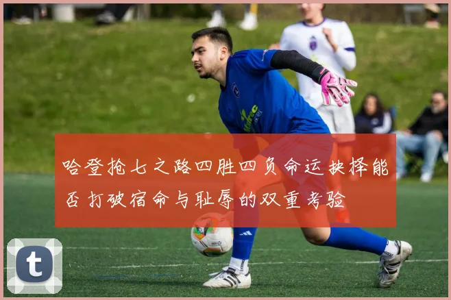 哈登抢七之路四胜四负命运抉择能否打破宿命与耻辱的双重考验