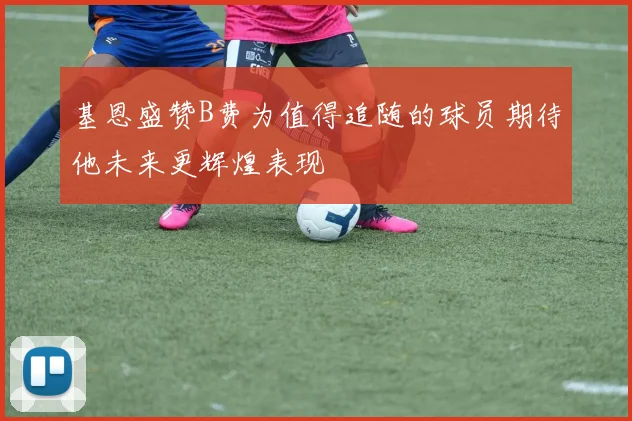 基恩盛赞B费为值得追随的球员期待他未来更辉煌表现