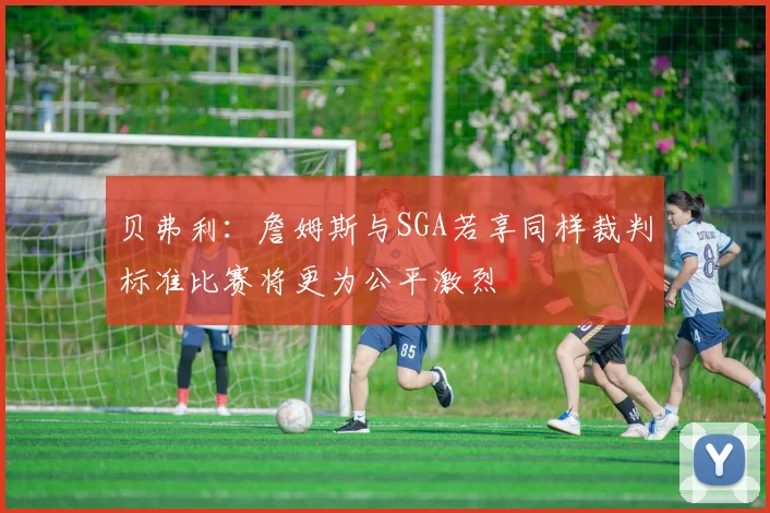 贝弗利：詹姆斯与SGA若享同样裁判标准比赛将更为公平激烈