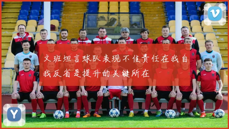 文班坦言球队表现不佳责任在我自我反省是提升的关键所在