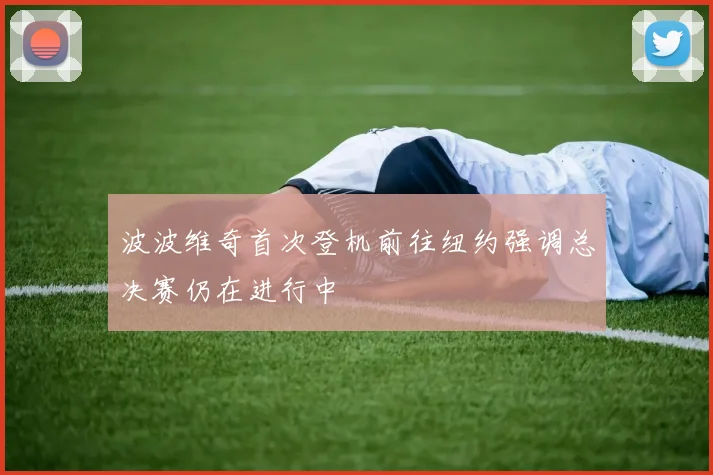 波波维奇首次登机前往纽约强调总决赛仍在进行中