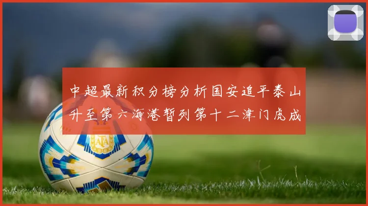 中超最新积分榜分析国安追平泰山升至第六海港暂列第十二津门虎成功摆脱垫底困境