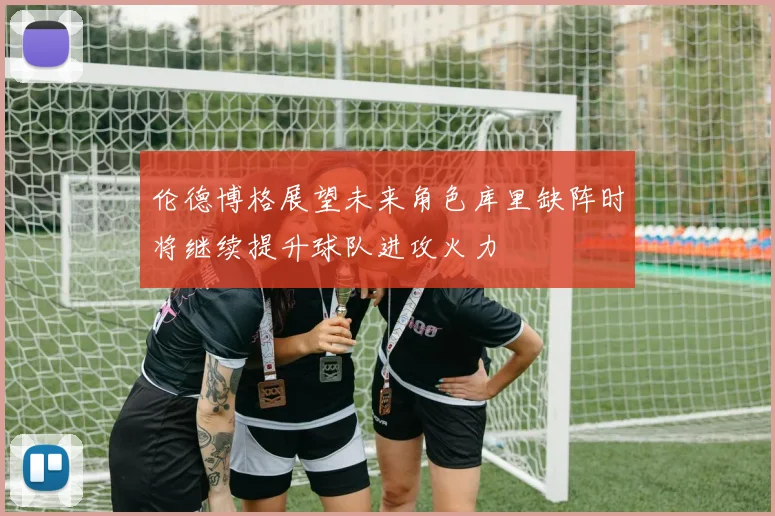 伦德博格展望未来角色库里缺阵时将继续提升球队进攻火力