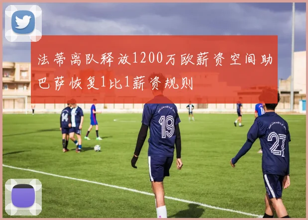 法蒂离队释放1200万欧薪资空间助巴萨恢复1比1薪资规则