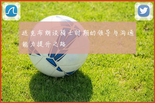 迈克布朗谈骑士时期的领导与沟通能力提升之路