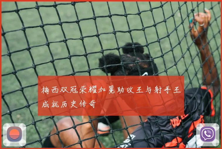 梅西双冠荣耀加冕助攻王与射手王成就历史传奇