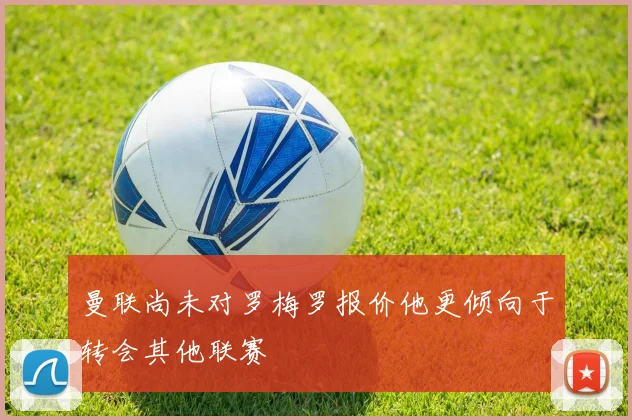 曼联尚未对罗梅罗报价他更倾向于转会其他联赛