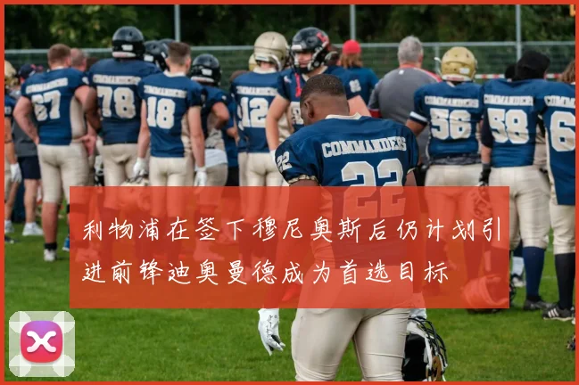 利物浦在签下穆尼奥斯后仍计划引进前锋迪奥曼德成为首选目标