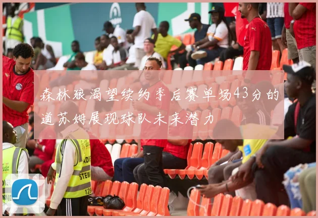 森林狼渴望续约季后赛单场43分的道苏姆展现球队未来潜力