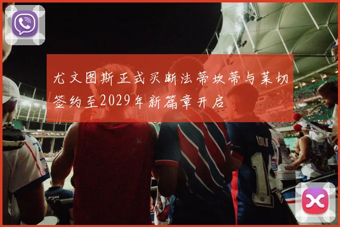 尤文图斯正式买断法蒂坎蒂与莱切签约至2029年新篇章开启