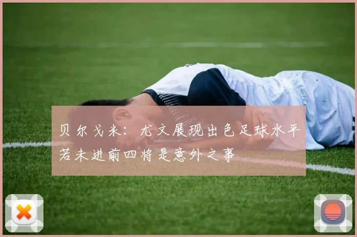 贝尔戈米：尤文展现出色足球水平若未进前四将是意外之事
