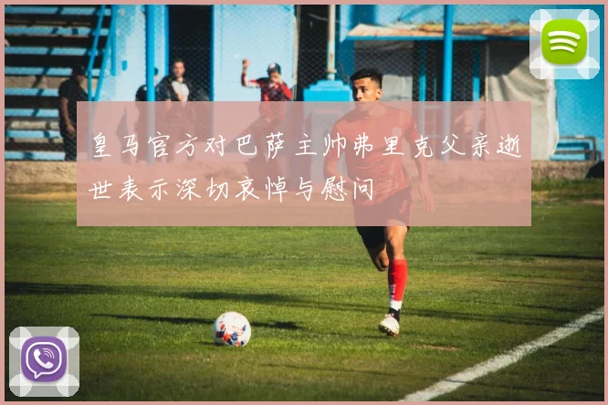 皇马官方对巴萨主帅弗里克父亲逝世表示深切哀悼与慰问