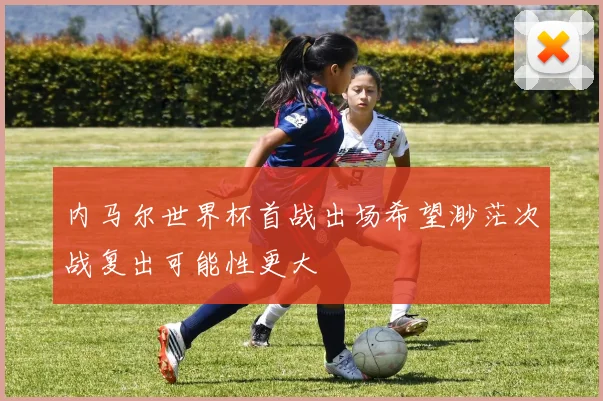 内马尔世界杯首战出场希望渺茫次战复出可能性更大