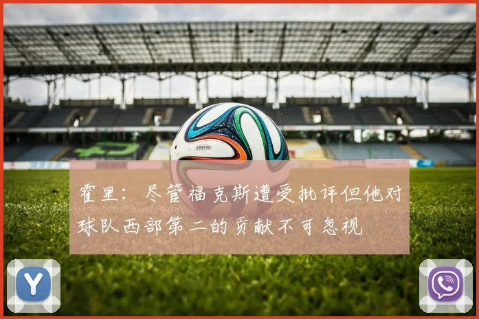 霍里：尽管福克斯遭受批评但他对球队西部第二的贡献不可忽视